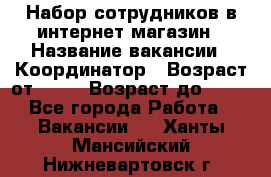 Набор сотрудников в интернет-магазин › Название вакансии ­ Координатор › Возраст от ­ 14 › Возраст до ­ 80 - Все города Работа » Вакансии   . Ханты-Мансийский,Нижневартовск г.